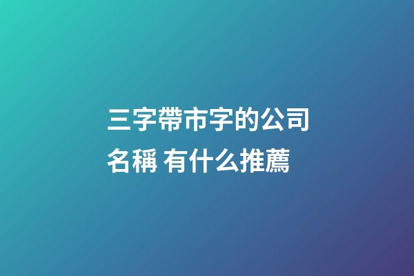 三字帶市字的公司名稱 有什么推薦-第1張-公司起名-玄機派